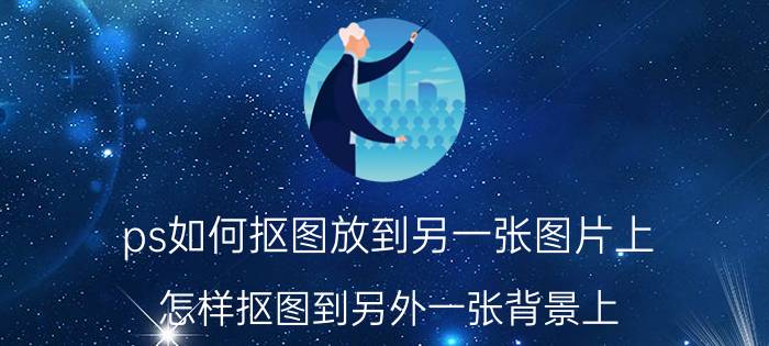 ps如何抠图放到另一张图片上 怎样抠图到另外一张背景上？